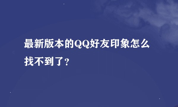 最新版本的QQ好友印象怎么找不到了？