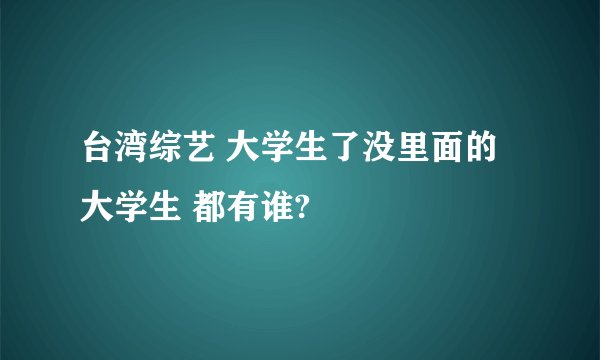 台湾综艺 大学生了没里面的大学生 都有谁?