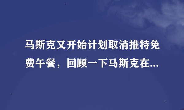 马斯克又开始计划取消推特免费午餐，回顾一下马斯克在推特的一系列操作