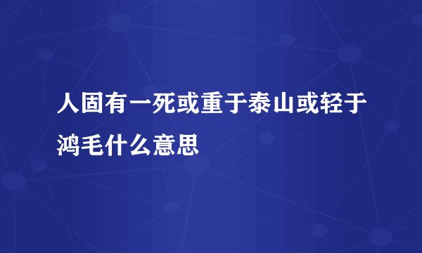 人固有一死或重于泰山或轻于鸿毛什么意思