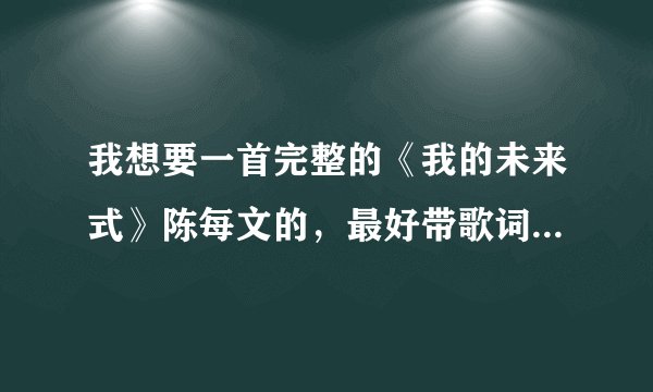 我想要一首完整的《我的未来式》陈每文的，最好带歌词，邮箱294263367@qq.com