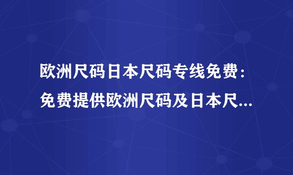 欧洲尺码日本尺码专线免费：免费提供欧洲尺码及日本尺码专线服务！