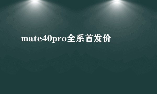 mate40pro全系首发价