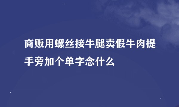商贩用螺丝接牛腿卖假牛肉提手旁加个单字念什么