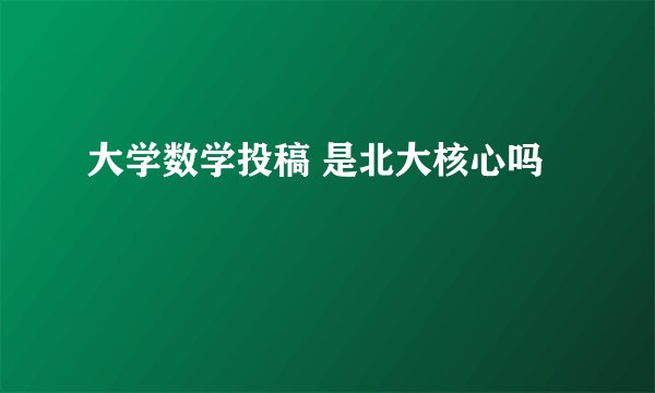 大学数学投稿 是北大核心吗