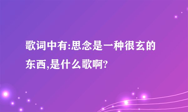歌词中有:思念是一种很玄的东西,是什么歌啊?
