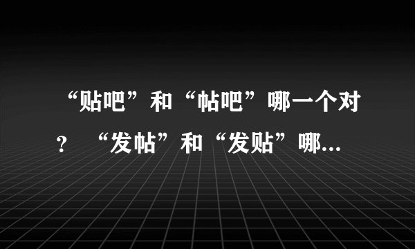 “贴吧”和“帖吧”哪一个对？ “发帖”和“发贴”哪一个对？