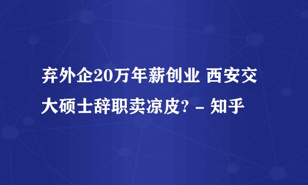 弃外企20万年薪创业 西安交大硕士辞职卖凉皮? - 知乎