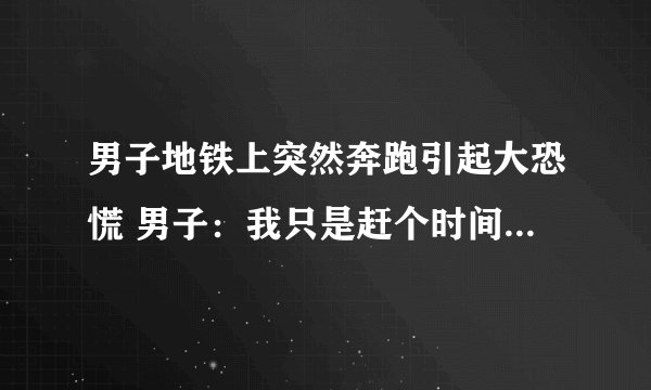男子地铁上突然奔跑引起大恐慌 男子：我只是赶个时间!你们干嘛?