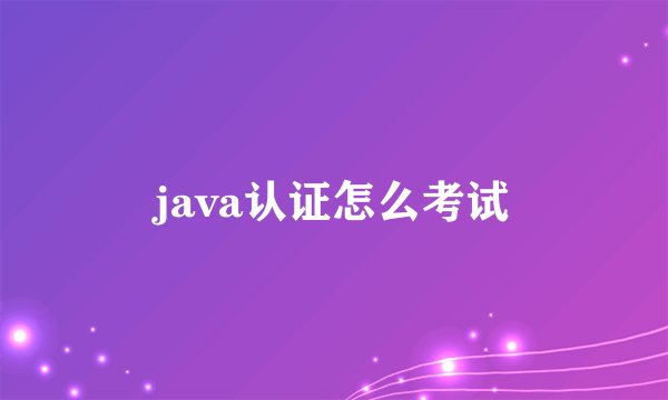 java认证怎么考试