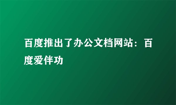 百度推出了办公文档网站:百度爱伴功