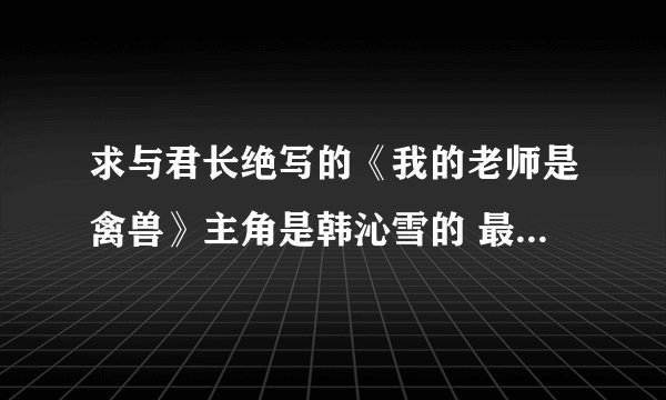 求与君长绝写的《我的老师是禽兽》主角是韩沁雪的 最好是网盘TXT的