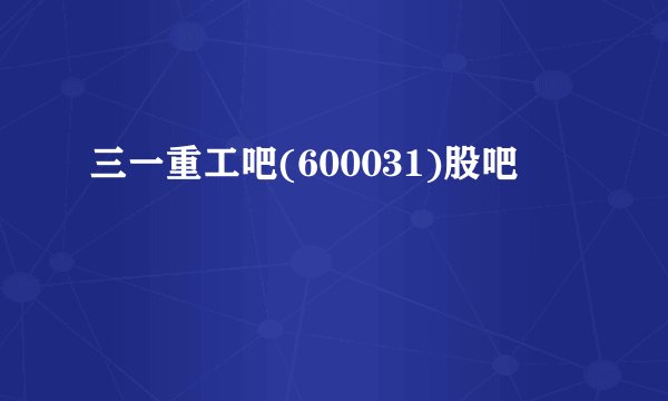 三一重工吧(600031)股吧