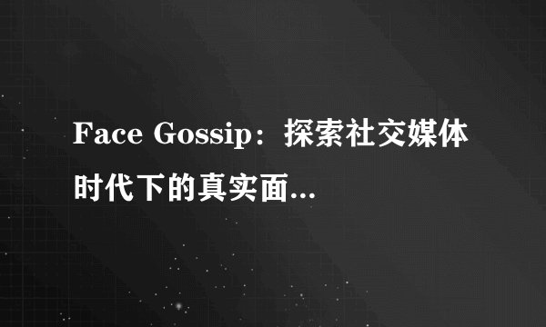 Face Gossip：探索社交媒体时代下的真实面孔与虚拟谣言