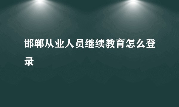 邯郸从业人员继续教育怎么登录