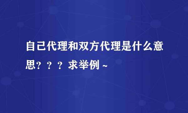 自己代理和双方代理是什么意思？？？求举例～