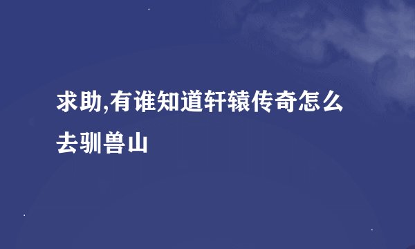 求助,有谁知道轩辕传奇怎么去驯兽山