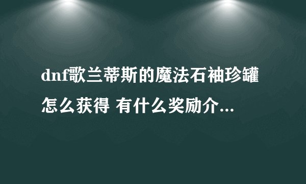 dnf歌兰蒂斯的魔法石袖珍罐怎么获得 有什么奖励介绍_dnf歌兰蒂斯的魔法石袖珍罐怎么获得 有什么奖励是什么