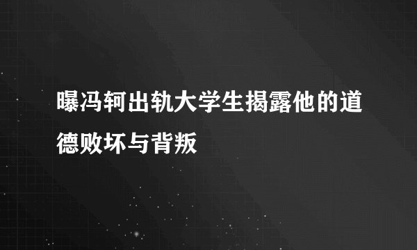 曝冯轲出轨大学生揭露他的道德败坏与背叛
