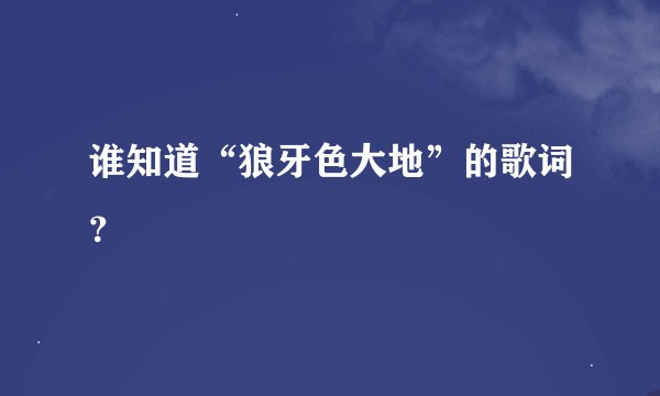 谁知道“狼牙色大地”的歌词？