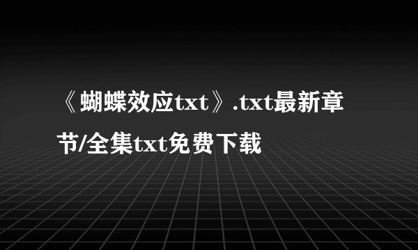 《蝴蝶效应txt》.txt最新章节/全集txt免费下载