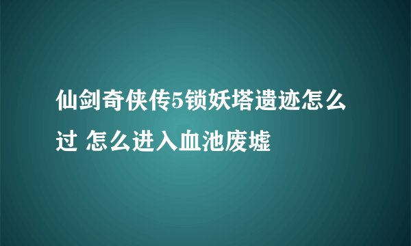 仙剑奇侠传5锁妖塔遗迹怎么过 怎么进入血池废墟