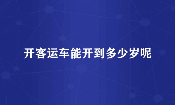 开客运车能开到多少岁呢