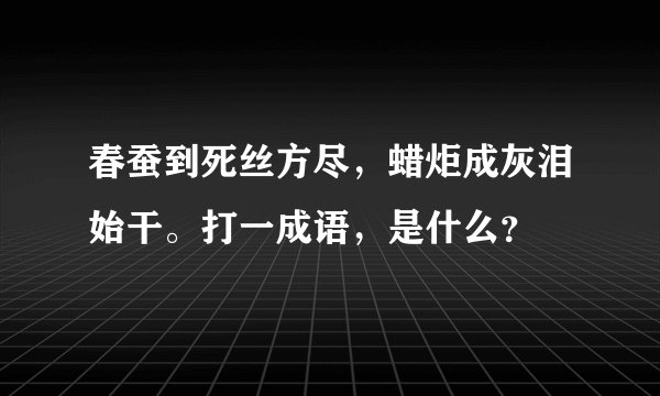 春蚕到死丝方尽，蜡炬成灰泪始干。打一成语，是什么？
