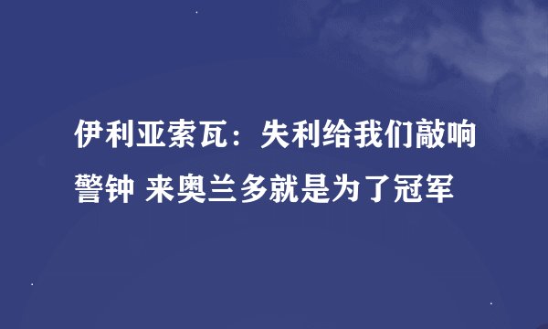 伊利亚索瓦：失利给我们敲响警钟 来奥兰多就是为了冠军