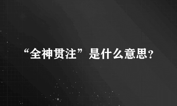 “全神贯注”是什么意思？