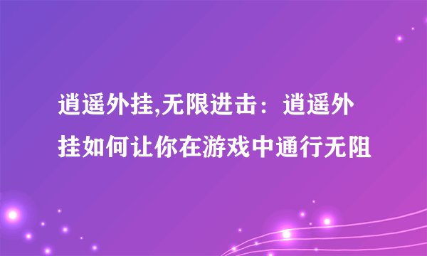 逍遥外挂,无限进击：逍遥外挂如何让你在游戏中通行无阻