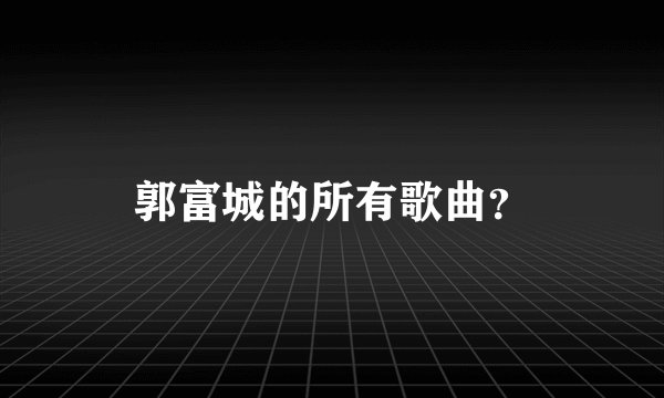 郭富城的所有歌曲？