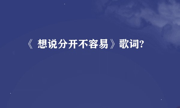 《 想说分开不容易》歌词?