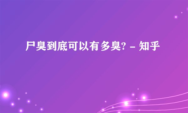 尸臭到底可以有多臭? - 知乎