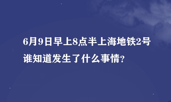 6月9日早上8点半上海地铁2号谁知道发生了什么事情？