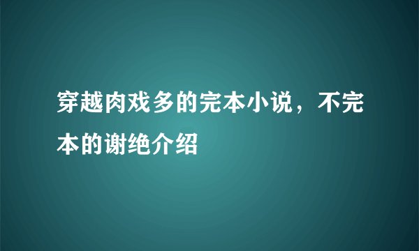 穿越肉戏多的完本小说，不完本的谢绝介绍