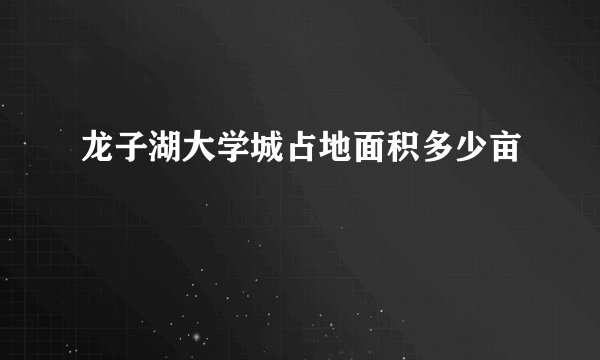 龙子湖大学城占地面积多少亩
