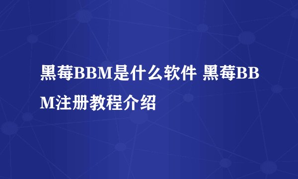 黑莓BBM是什么软件 黑莓BBM注册教程介绍