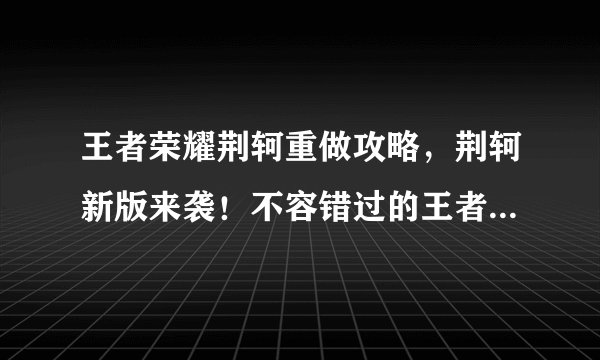 王者荣耀荆轲重做攻略，荆轲新版来袭！不容错过的王者荣耀攻略