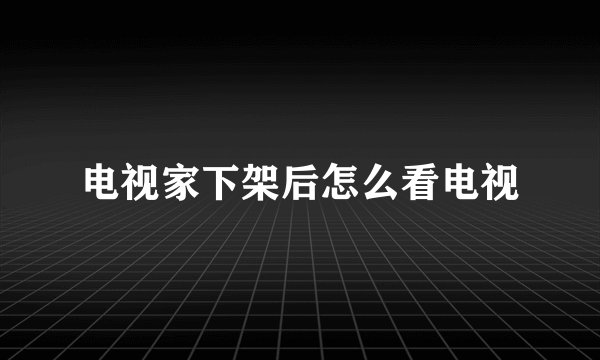 电视家下架后怎么看电视