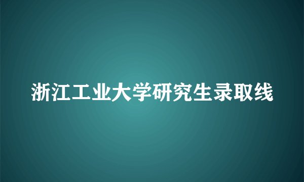浙江工业大学研究生录取线