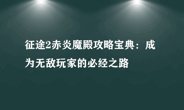 征途2赤炎魔殿攻略宝典：成为无敌玩家的必经之路
