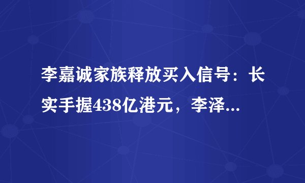 李嘉诚家族释放买入信号:长实手握438亿港元,李泽钜称买房买地比3年前更稳