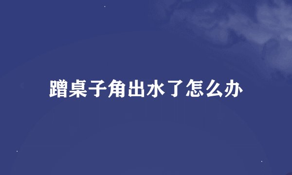 蹭桌子角出水了怎么办