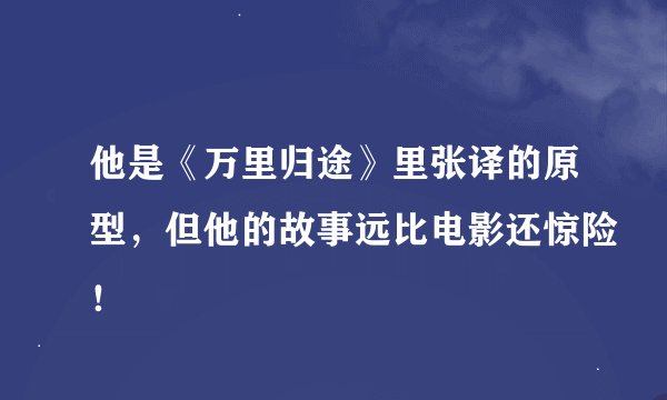 他是《万里归途》里张译的原型，但他的故事远比电影还惊险！
