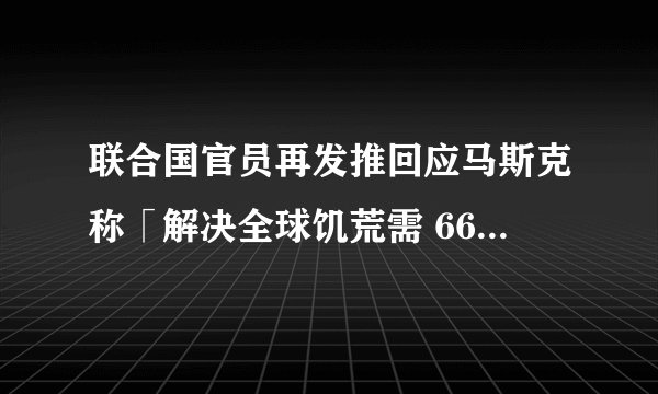 联合国官员再发推回应马斯克称「解决全球饥荒需 66 亿美元」，并给出计划概要，该方案能否解决全球饥荒？