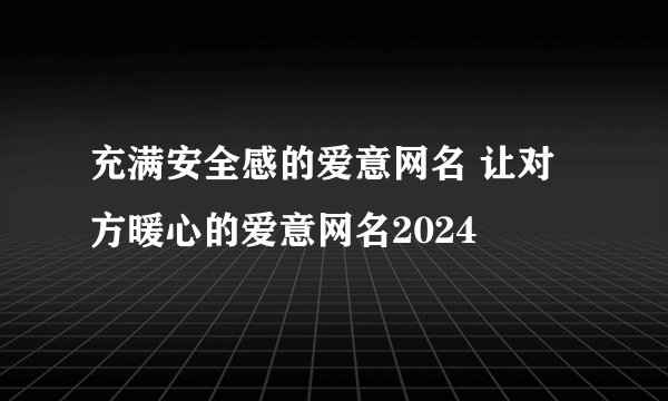 充满安全感的爱意网名 让对方暖心的爱意网名2024