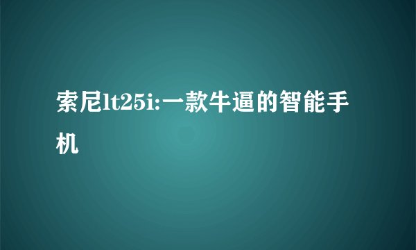 索尼lt25i:一款牛逼的智能手机