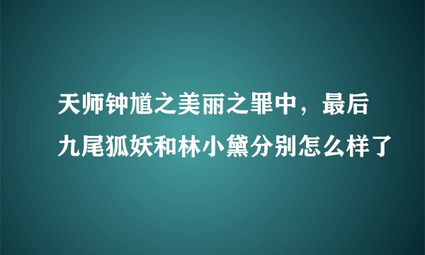 天师钟馗之美丽之罪中，最后九尾狐妖和林小黛分别怎么样了