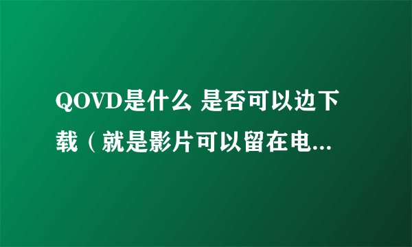 QOVD是什么 是否可以边下载（就是影片可以留在电脑或放到其他CD里）边看？